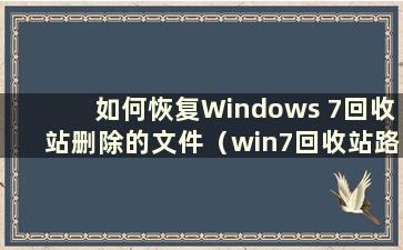 如何恢复Windows 7回收站删除的文件（win7回收站路径在哪里）